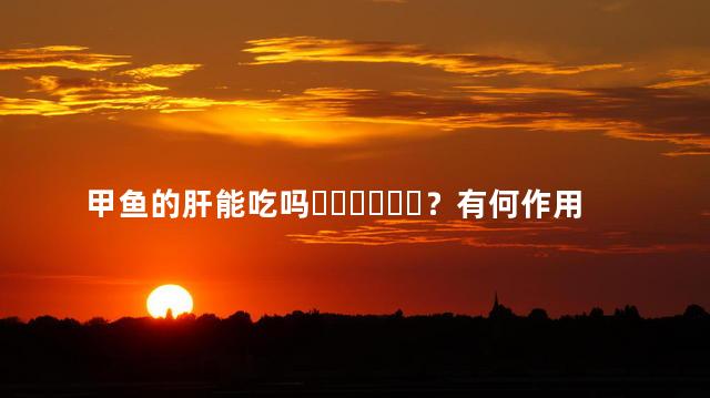 甲鱼的肝能吃吗？有何作用？